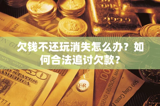武汉欠钱不还玩消失怎么办？如何合法追讨欠款？