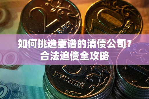 武汉如何挑选靠谱的清债公司?合法追债全攻略 武汉如何挑选靠谱的清债公司?合法追债全攻略