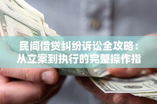 武汉民间借贷纠纷诉讼全攻略：从立案到执行的完整操作指南