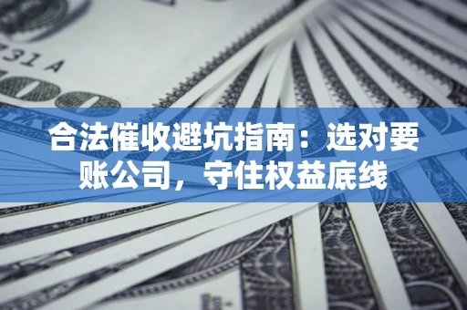 武汉合法催收避坑指南：选对要账公司，守住权益底线