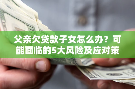 武汉父亲欠贷款子女怎么办?可能面临的5大风险及应对策略 武汉父亲欠贷款子女怎么办?可能面临的5大风险及应对策略