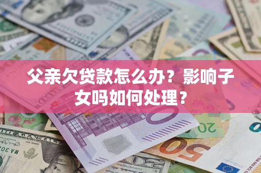 武汉父亲欠贷款怎么办？影响子女吗如何处理？
