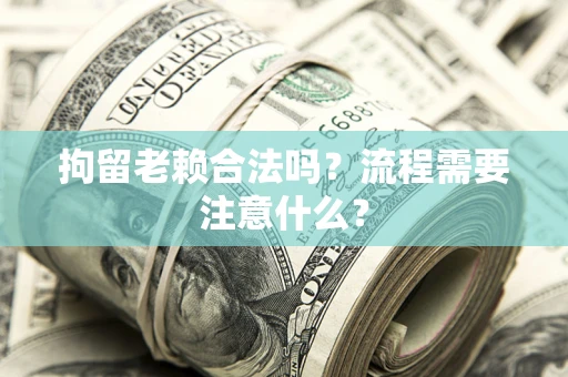武汉拘留老赖合法吗？流程需要注意什么？