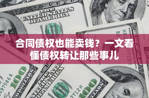 武汉合同债权也能卖钱？一文看懂债权转让那些事儿