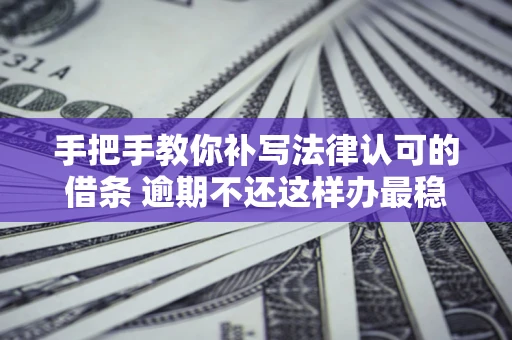 武汉手把手教你补写法律认可的借条 逾期不还这样办最稳妥