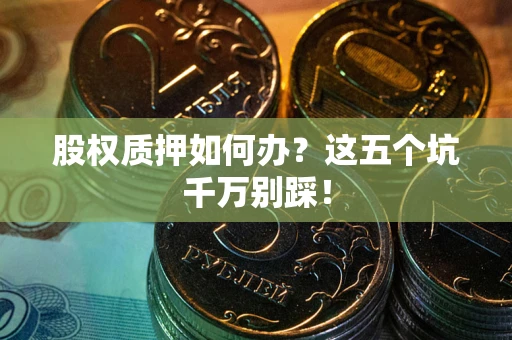 武汉股权质押如何办？这五个坑千万别踩！