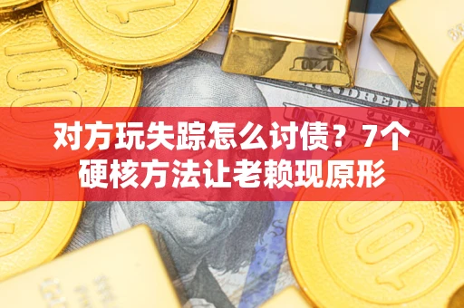武汉对方玩失踪怎么讨债？7个硬核方法让老赖现原形