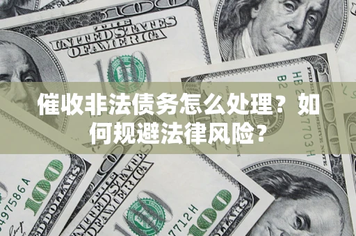武汉催收非法债务怎么处理？如何规避法律风险？