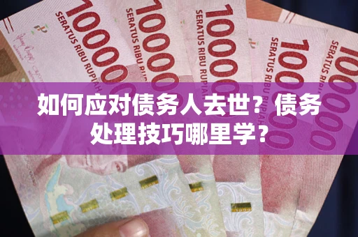 武汉如何应对债务人去世？债务处理技巧哪里学？