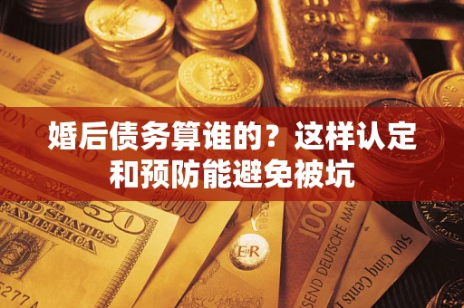 武汉婚后债务算谁的？这样认定和预防能避免被坑