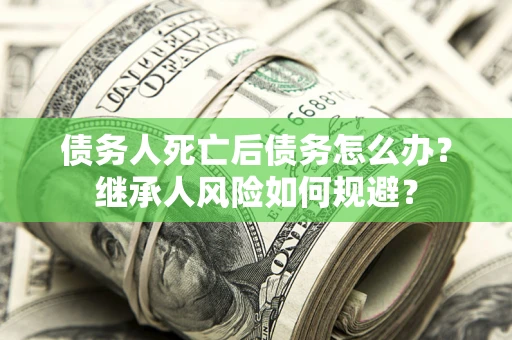 武汉债务人死亡后债务怎么办？继承人风险如何规避？