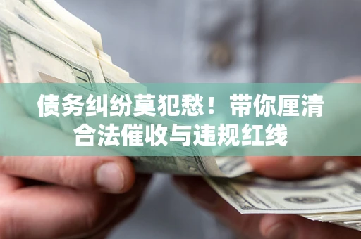 武汉债务纠纷莫犯愁！带你厘清合法催收与违规红线