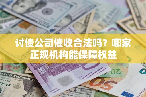 武汉讨债公司催收合法吗？哪家正规机构能保障权益