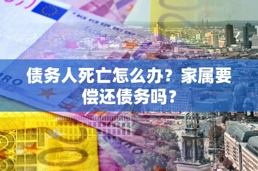 武汉债务人死亡怎么办？家属要偿还债务吗？