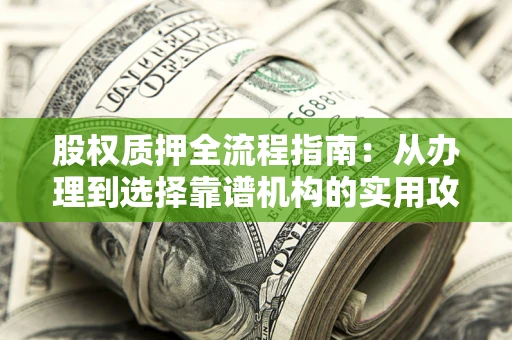 武汉股权质押全流程指南：从办理到选择靠谱机构的实用攻略