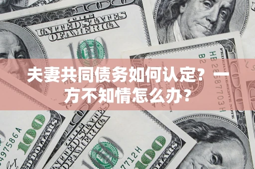 武汉夫妻共同债务如何认定？一方不知情怎么办？