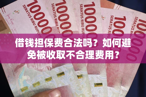 武汉借钱担保费合法吗？如何避免被收取不合理费用？