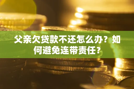 武汉父亲欠贷款不还怎么办？如何避免连带责任？