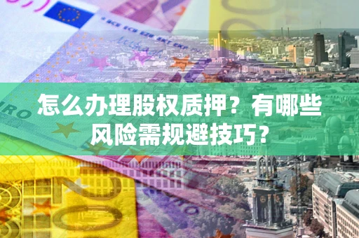 武汉怎么办理股权质押？有哪些风险需规避技巧？