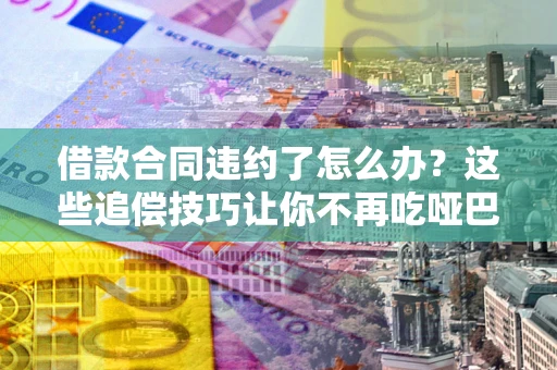 武汉借款合同违约了怎么办？这些追偿技巧让你不再吃哑巴亏