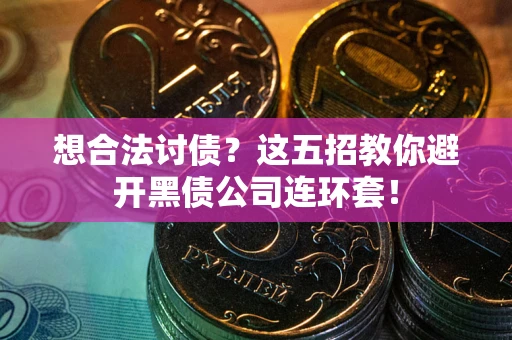 武汉想合法讨债？这五招教你避开黑债公司连环套！
