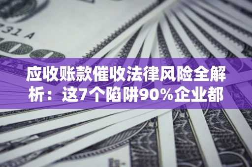 武汉应收账款催收法律风险全解析：这7个陷阱90%企业都踩过（含合规应对指南）