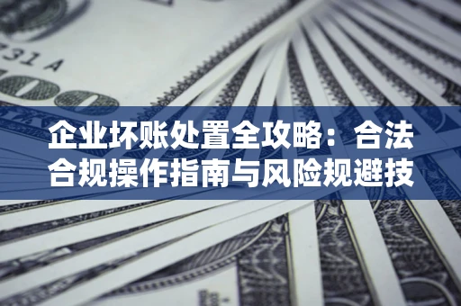 武汉企业坏账处置全攻略：合法合规操作指南与风险规避技巧解析
