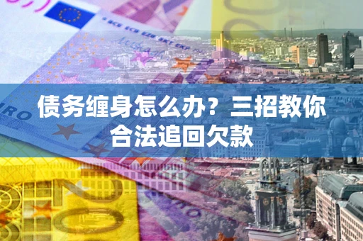武汉债务缠身怎么办？三招教你合法追回欠款