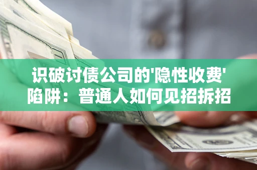 武汉识破讨债公司的'隐性收费'陷阱：普通人如何见招拆招？