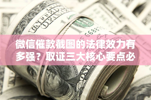 武汉微信催款截图的法律效力有多强？取证三大核心要点必须知道！
