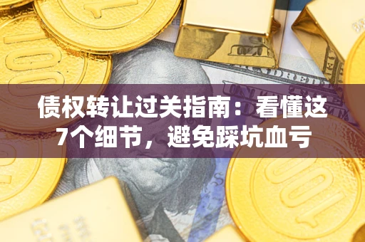 武汉债权转让过关指南：看懂这7个细节，避免踩坑血亏