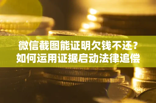 武汉微信截图能证明欠钱不还？如何运用证据启动法律追偿程序？