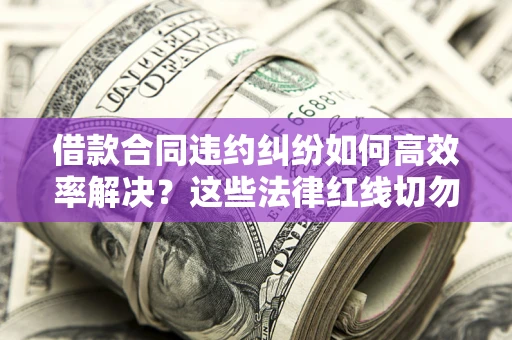 武汉借款合同违约纠纷如何高效率解决？这些法律红线切勿触碰