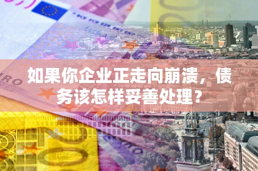 武汉如果你企业正走向崩溃，债务该怎样妥善处理？