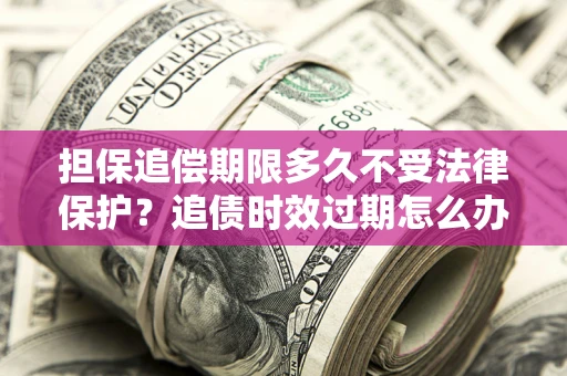 武汉担保追偿期限多久不受法律保护？追债时效过期怎么办？