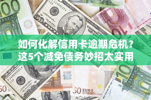 武汉如何化解信用卡逾期危机？这5个减免债务妙招太实用