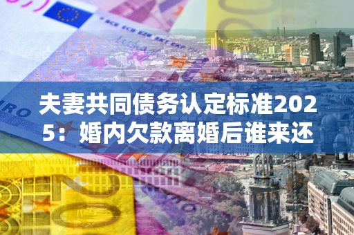 武汉夫妻共同债务认定标准2025:婚内欠款离婚后谁来还? 武汉夫妻共同债务认定标准2025:婚内欠款离婚后谁来还?