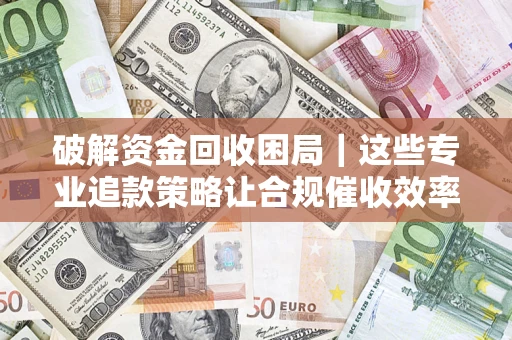 武汉破解资金回收困局｜这些专业追款策略让合规催收效率翻倍