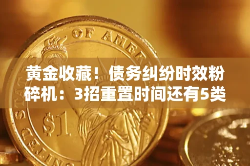 武汉黄金收藏！债务纠纷时效粉碎机：3招重置时间还有5类不设年限的特殊债务