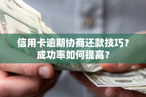 武汉信用卡逾期协商还款技巧？成功率如何提高？