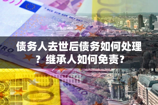武汉债务人去世后债务如何处理？继承人如何免责？