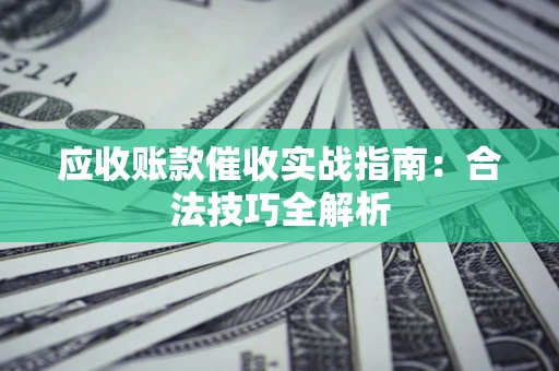 武汉应收账款催收实战指南：合法技巧全解析
