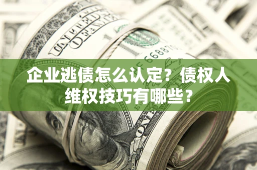 武汉企业逃债怎么认定？债权人维权技巧有哪些？