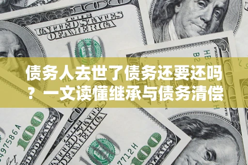 武汉债务人去世了债务还要还吗？一文读懂继承与债务清偿