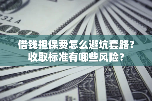武汉借钱担保费怎么避坑套路?收取标准有哪些风险? 武汉借钱担保费怎么避坑套路?收取标准有哪些风险?