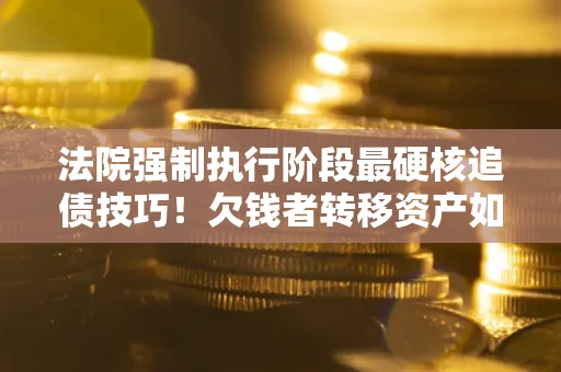 武汉法院强制执行阶段最硬核追债技巧！欠钱者转移资产如何破解？