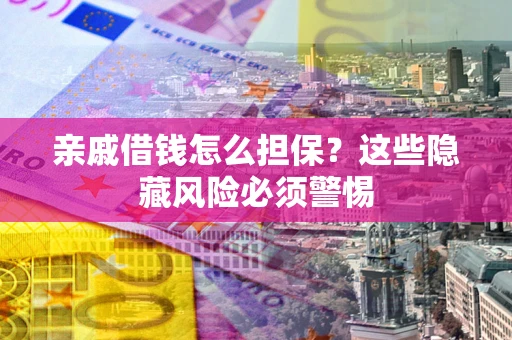 武汉亲戚借钱怎么担保？这些隐藏风险必须警惕