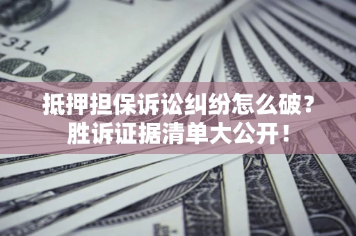 武汉抵押担保诉讼纠纷怎么破？胜诉证据清单大公开！