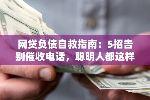 武汉网贷负债自救指南：5招告别催收电话，聪明人都这样做