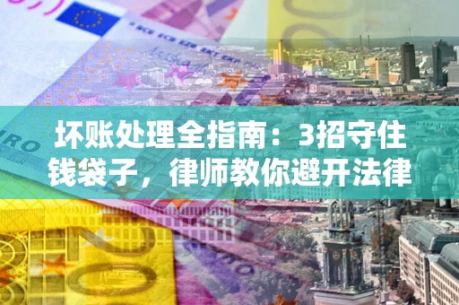 武汉坏账处理全指南：3招守住钱袋子，律师教你避开法律雷区